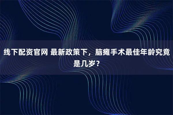线下配资官网 最新政策下，脑瘫手术最佳年龄究竟是几岁？