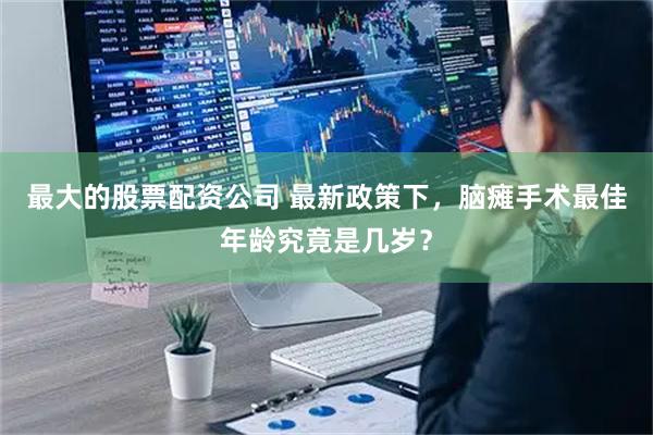 最大的股票配资公司 最新政策下,脑瘫手术最佳年龄究竟是几岁?