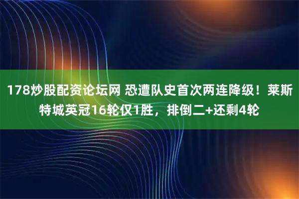 178炒股配资论坛网 恐遭队史首次两连降级！莱斯特城英冠16轮仅1胜，排倒二+还剩4轮