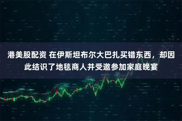 港美股配资 在伊斯坦布尔大巴扎买错东西，却因此结识了地毯商人并受邀参加家庭晚宴