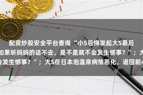 配资炒股安全平台查询 “小S后悔发起大S最后的旅行”登上热搜，“如果听妈妈的话不去，是不是就不会发生憾事？”；大S在日本泡温泉病情恶化，返回前心脏骤停