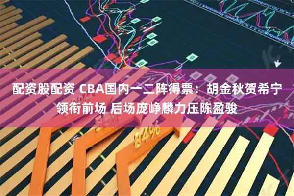 配资股配资 CBA国内一二阵得票：胡金秋贺希宁领衔前场 后场庞峥麟力压陈盈骏