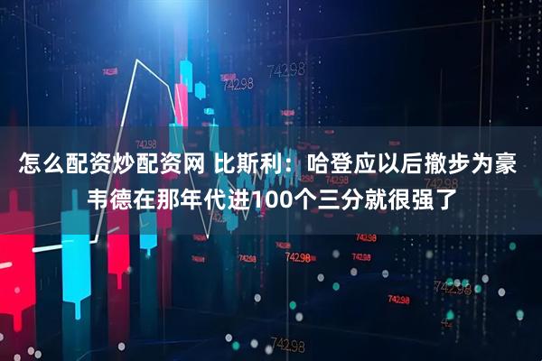 怎么配资炒配资网 比斯利：哈登应以后撤步为豪 韦德在那年代进100个三分就很强了