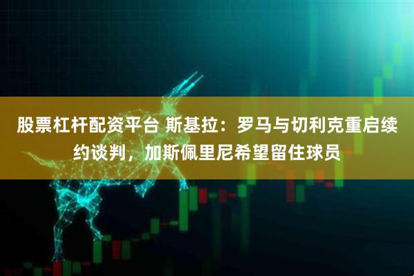 股票杠杆配资平台 斯基拉：罗马与切利克重启续约谈判，加斯佩里尼希望留住球员