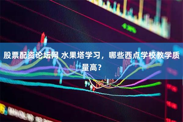 股票配资论坛网 水果塔学习，哪些西点学校教学质量高？