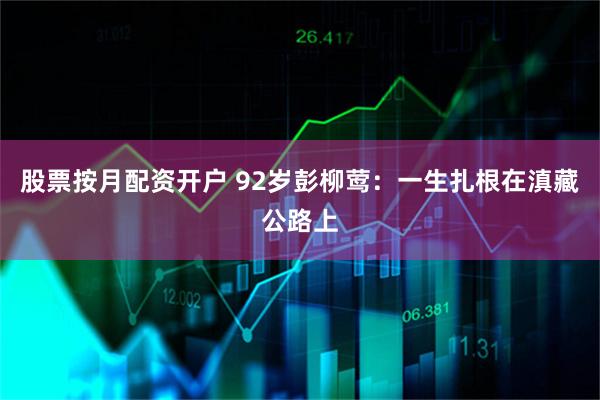 股票按月配资开户 92岁彭柳莺:一生扎根在滇藏公路上
