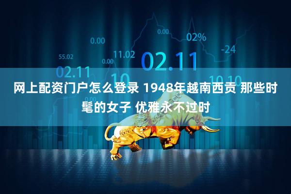 网上配资门户怎么登录 1948年越南西贡 那些时髦的女子 优雅永不过时
