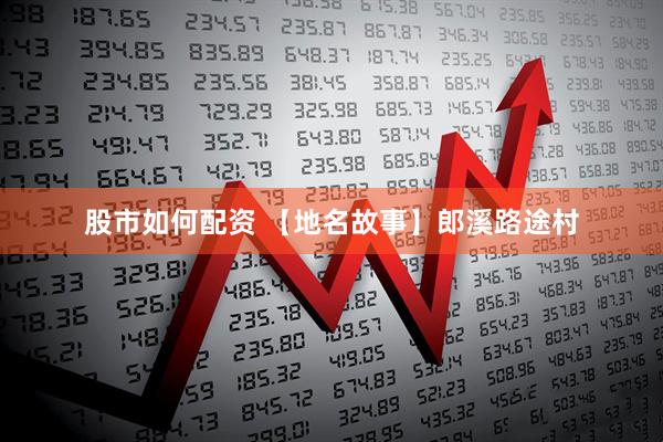 股市如何配资 【地名故事】郎溪路途村