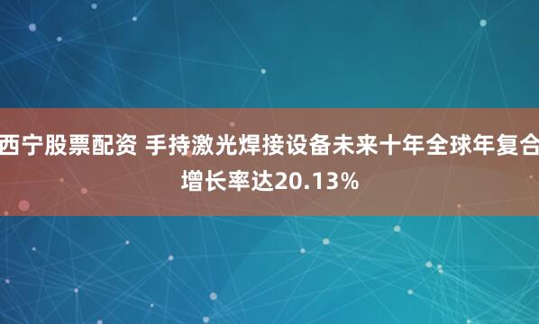 西宁股票配资 手持激光焊接设备未来十年全球年复合增长率达20.13%