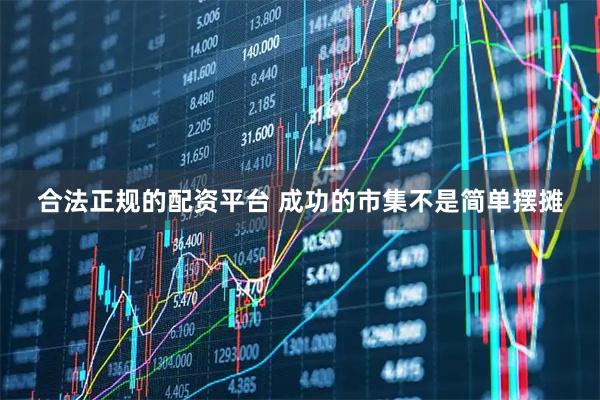 合法正规的配资平台 成功的市集不是简单摆摊