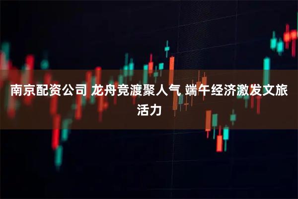 南京配资公司 龙舟竞渡聚人气 端午经济激发文旅活力