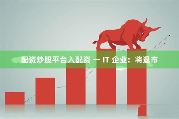 配资炒股平台入配资 一 IT 企业：将退市