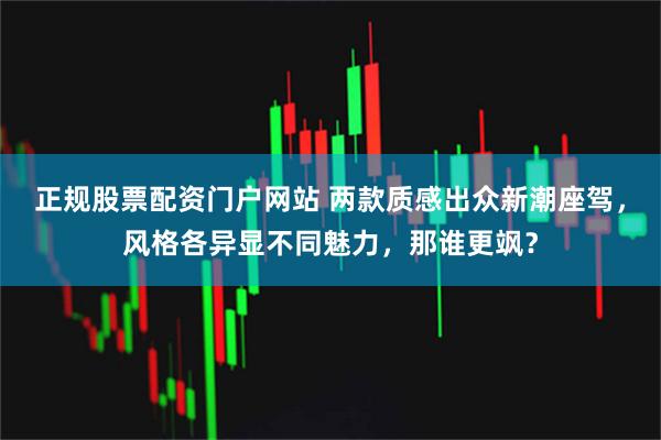 正规股票配资门户网站 两款质感出众新潮座驾，风格各异显不同魅力，那谁更飒？