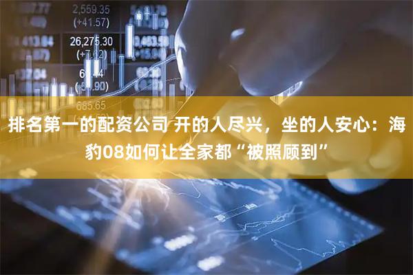 排名第一的配资公司 开的人尽兴，坐的人安心：海豹08如何让全家都“被照顾到”