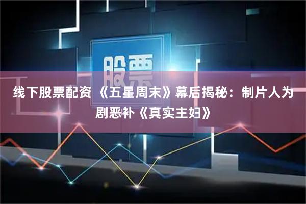 线下股票配资 《五星周末》幕后揭秘：制片人为剧恶补《真实主妇》