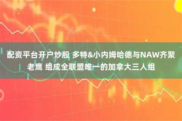 配资平台开户炒股 多特&小内姆哈德与NAW齐聚老鹰 组成全联盟唯一的加拿大三人组