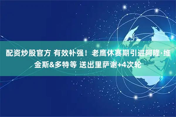 配资炒股官方 有效补强！老鹰休赛期引进阿隆·维金斯&多特等 送出里萨谢+4次轮