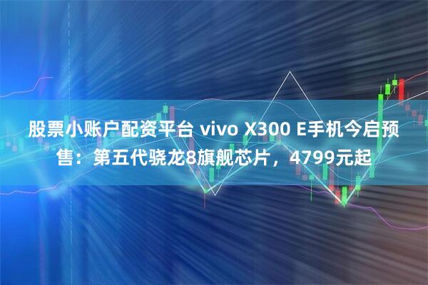 股票小账户配资平台 vivo X300 E手机今启预售：第五代骁龙8旗舰芯片，4799元起