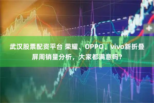 武汉股票配资平台 荣耀、OPPO、vivo新折叠屏周销量分析，大家都满意吗？