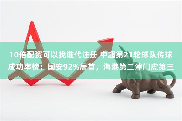 10倍配资可以找谁代注册 中超第21轮球队传球成功率榜：国安92%居首，海港第二津门虎第三