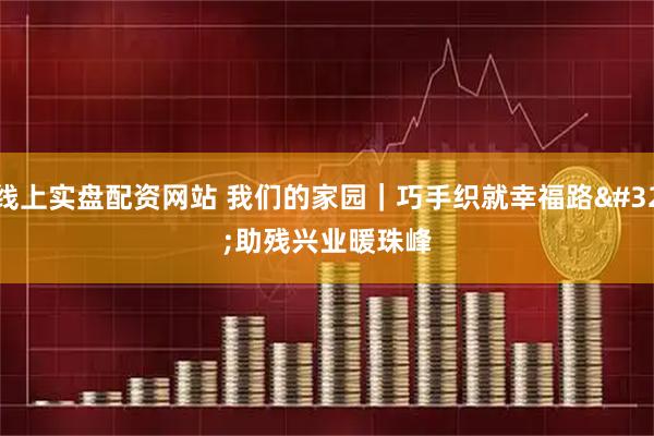 线上实盘配资网站 我们的家园｜巧手织就幸福路 助残兴业暖珠峰