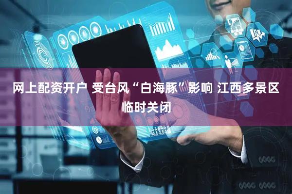 网上配资开户 受台风“白海豚”影响 江西多景区临时关闭