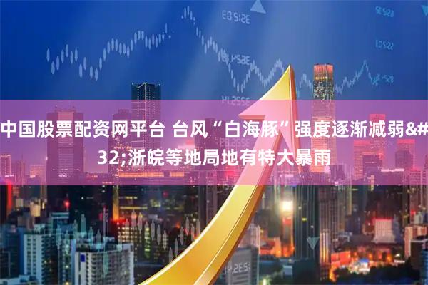 中国股票配资网平台 台风“白海豚”强度逐渐减弱 浙皖等地局地有特大暴雨