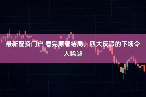 最新配资门户 看完原著结局，四大反派的下场令人唏嘘