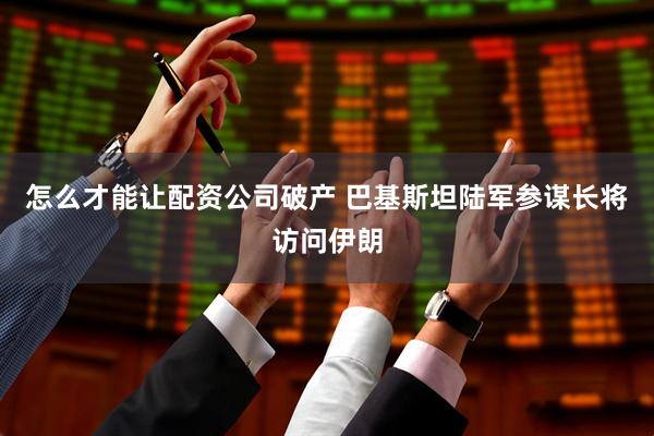 怎么才能让配资公司破产 巴基斯坦陆军参谋长将访问伊朗