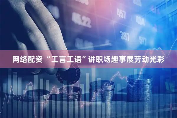 网络配资 “工言工语”讲职场趣事展劳动光彩