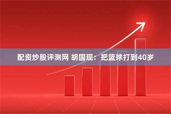 配资炒股评测网 胡国现：把篮球打到40岁