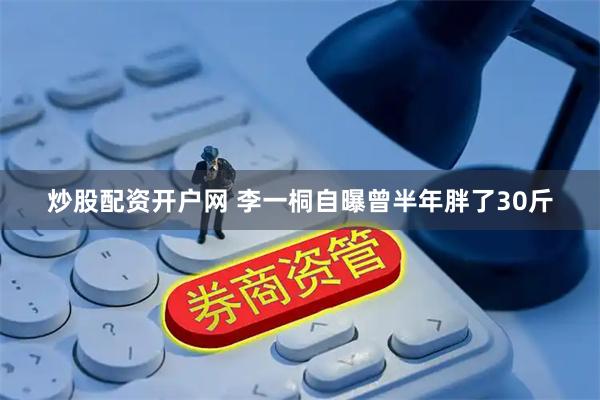 炒股配资开户网 李一桐自曝曾半年胖了30斤
