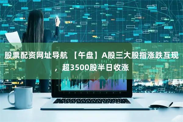 股票配资网址导航 【午盘】A股三大股指涨跌互现，超3500股半日收涨