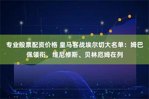 专业股票配资价格 皇马客战埃尔切大名单:姆巴佩领衔,维尼修斯、贝林厄姆在列