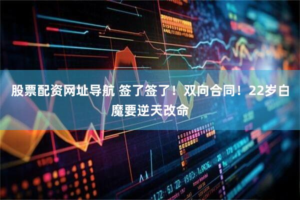 股票配资网址导航 签了签了！双向合同！22岁白魔要逆天改命